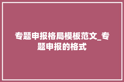 专题申报格局模板范文_专题申报的格式