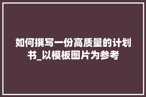 如何撰写一份高质量的计划书_以模板图片为参考 职场范文