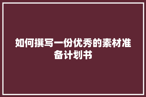 如何撰写一份优秀的素材准备计划书