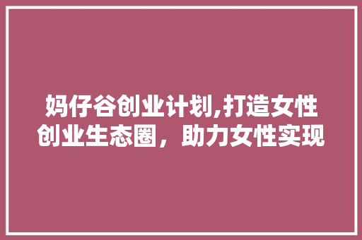 妈仔谷创业计划,打造女性创业生态圈，助力女性实现梦想