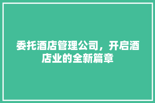 委托酒店管理公司，开启酒店业的全新篇章