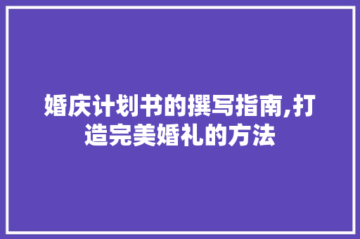 婚庆计划书的撰写指南,打造完美婚礼的方法