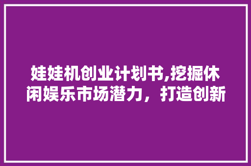 娃娃机创业计划书,挖掘休闲娱乐市场潜力，打造创新商业模式