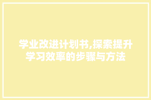 学业改进计划书,探索提升学习效率的步骤与方法