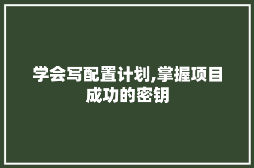 学会写配置计划,掌握项目成功的密钥 申请书范文