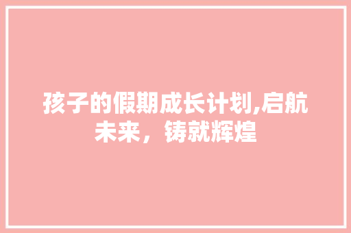 孩子的假期成长计划,启航未来，铸就辉煌