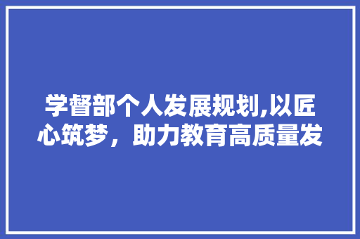 学督部个人发展规划,以匠心筑梦，助力教育高质量发展