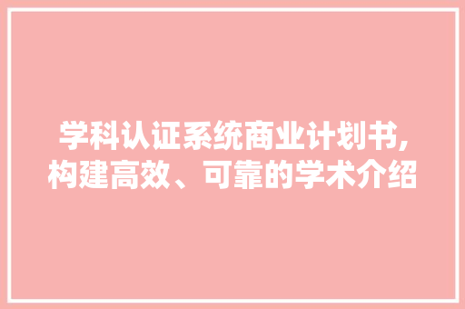 学科认证系统商业计划书,构建高效、可靠的学术介绍体系