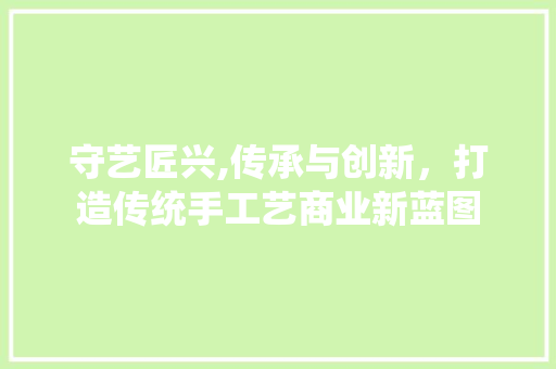 守艺匠兴,传承与创新，打造传统手工艺商业新蓝图