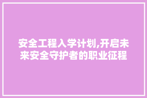 安全工程入学计划,开启未来安全守护者的职业征程