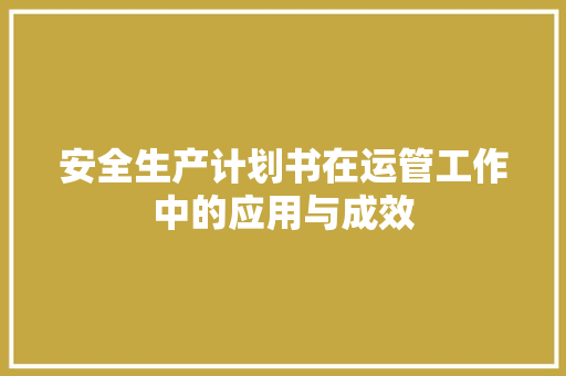 安全生产计划书在运管工作中的应用与成效 论文范文