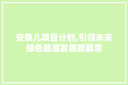 安奈儿项目计划,引领未来绿色能源发展新篇章