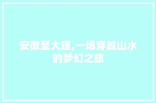 安徽至大理,一场穿越山水的梦幻之旅 申请书范文