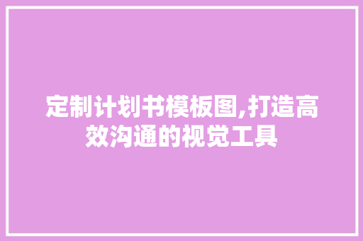 定制计划书模板图,打造高效沟通的视觉工具