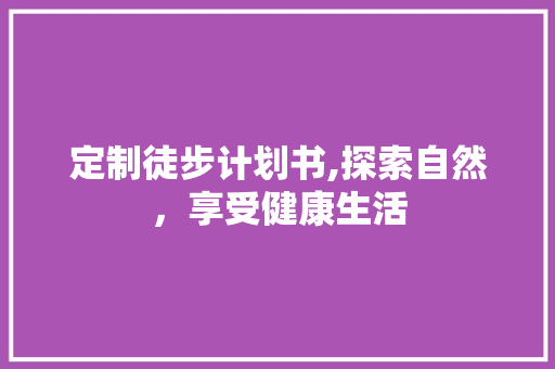 定制徒步计划书,探索自然，享受健康生活