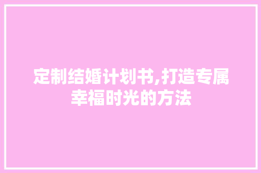 定制结婚计划书,打造专属幸福时光的方法