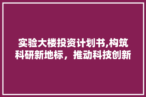 实验大楼投资计划书,构筑科研新地标，推动科技创新 论文范文