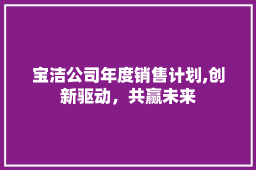 宝洁公司年度销售计划,创新驱动，共赢未来 商务邮件范文