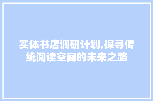 实体书店调研计划,探寻传统阅读空间的未来之路