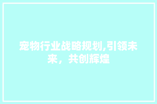 宠物行业战略规划,引领未来，共创辉煌 商务邮件范文