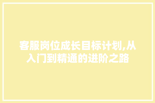 客服岗位成长目标计划,从入门到精通的进阶之路