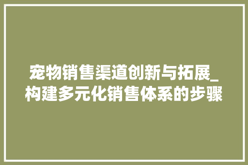 宠物销售渠道创新与拓展_构建多元化销售体系的步骤分析