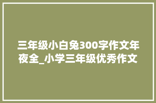 三年级小白兔300字作文年夜全_小学三年级优秀作文可爱的兔子 申请书范文