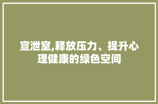 宣泄室,释放压力、提升心理健康的绿色空间