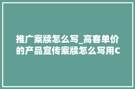 推广案牍怎么写_高客单价的产品宣传案牍怎么写用ChatGPT这样写案牍后用户主动找你咨询