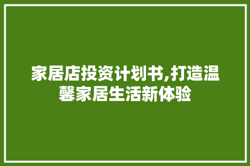 家居店投资计划书,打造温馨家居生活新体验