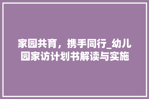 家园共育，携手同行_幼儿园家访计划书解读与实施