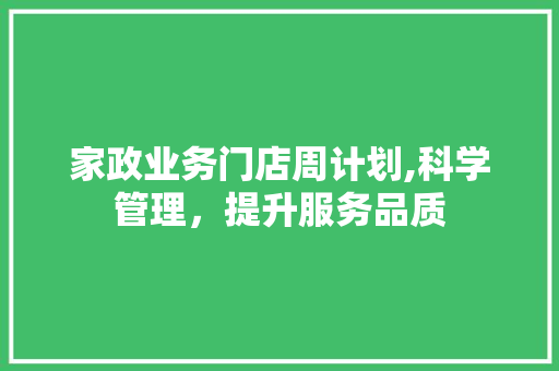 家政业务门店周计划,科学管理，提升服务品质 申请书范文