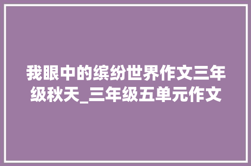 我眼中的缤纷世界作文三年级秋天_三年级五单元作文我们眼中的缤纷世界秋天的颜色真多彩