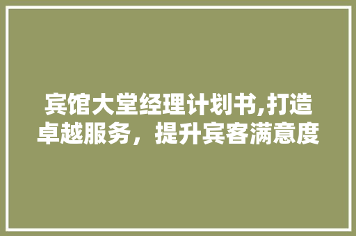 宾馆大堂经理计划书,打造卓越服务，提升宾客满意度 申请书范文