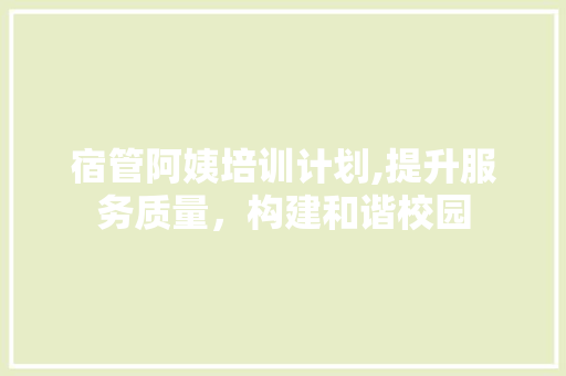 宿管阿姨培训计划,提升服务质量，构建和谐校园