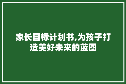 家长目标计划书,为孩子打造美好未来的蓝图