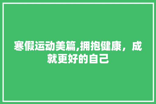 寒假运动美篇,拥抱健康，成就更好的自己