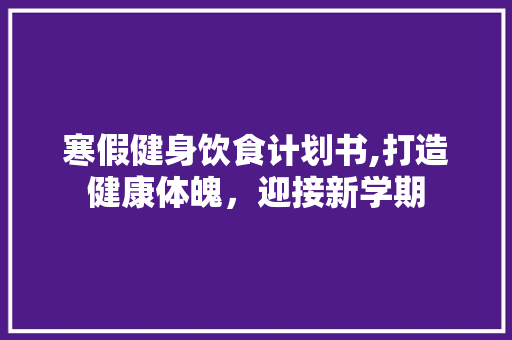 寒假健身饮食计划书,打造健康体魄，迎接新学期