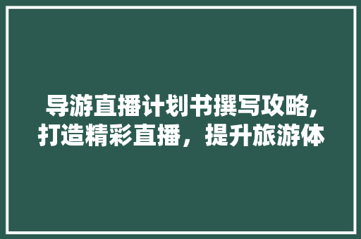 导游直播计划书撰写攻略,打造精彩直播，提升旅游体验