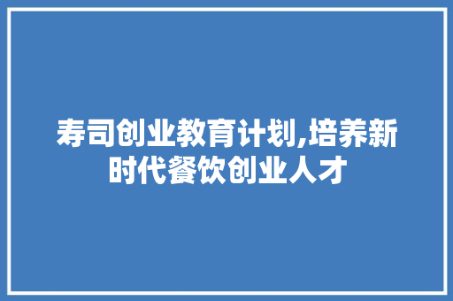 寿司创业教育计划,培养新时代餐饮创业人才