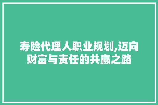 寿险代理人职业规划,迈向财富与责任的共赢之路