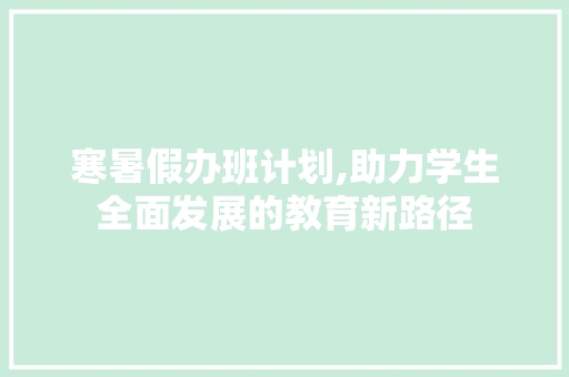 寒暑假办班计划,助力学生全面发展的教育新路径