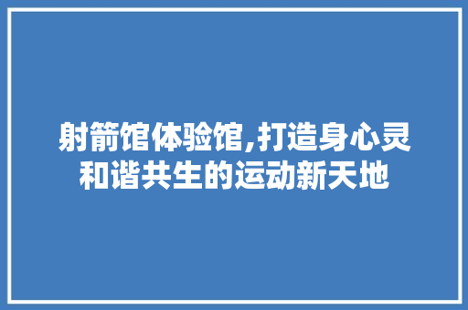 射箭馆体验馆,打造身心灵和谐共生的运动新天地