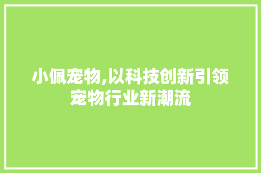 小佩宠物,以科技创新引领宠物行业新潮流