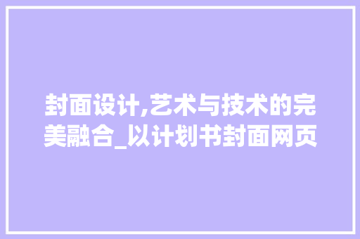 封面设计,艺术与技术的完美融合_以计划书封面网页图片为例