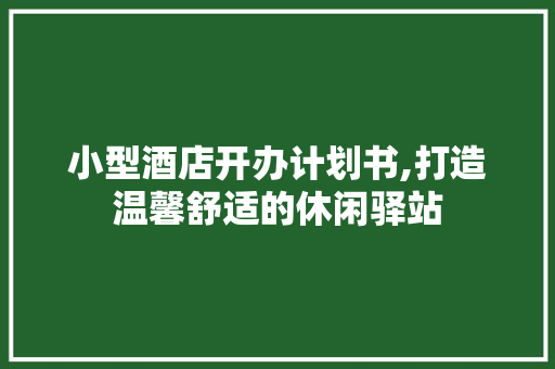 小型酒店开办计划书,打造温馨舒适的休闲驿站