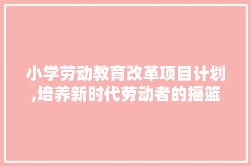 小学劳动教育改革项目计划,培养新时代劳动者的摇篮