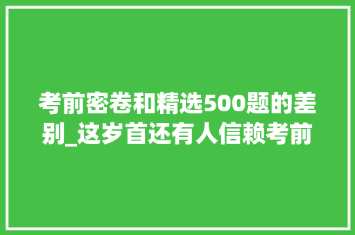 考前密卷和精选500题的差别_这岁首还有人信赖考前押题密卷注安考生们别再昔时夜冤种了