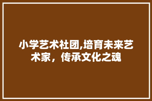 小学艺术社团,培育未来艺术家，传承文化之魂