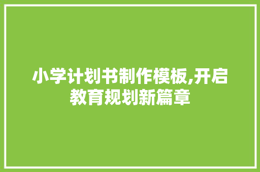 小学计划书制作模板,开启教育规划新篇章